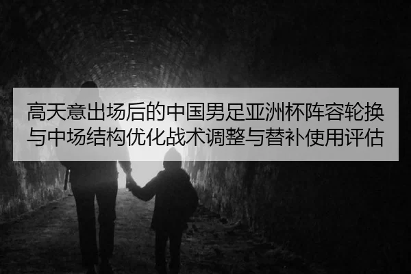 高天意出场后的中国男足亚洲杯阵容轮换与中场结构优化战术调整与替补使用评估